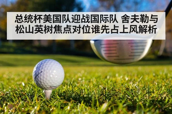 总统杯美国队迎战国际队 舍夫勒与松山英树焦点对位谁先占上风解析