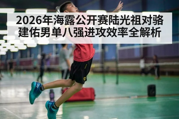2026年海露公开赛陆光祖对骆建佑男单八强进攻效率全解析